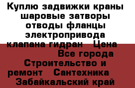 Куплю задвижки краны шаровые затворы отводы фланцы электропривода клапана гидран › Цена ­ 1 500 000 - Все города Строительство и ремонт » Сантехника   . Забайкальский край
